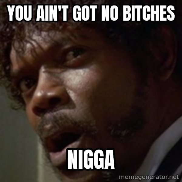 Angry Samuel L Jackson meme: You ain't got no bitches / NIGGA