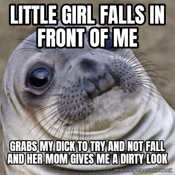 Awkward Seal meme: Little girl falls in front of me / grabs my dick to try and not fall and her mom gives me a dirty look