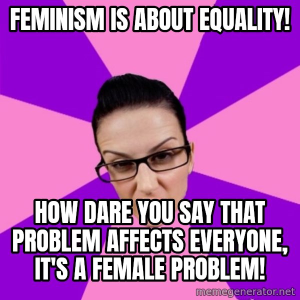 Privilege Denying Feminist meme: feminism is about equality! / how dare you say that problem affects everyone, it's a female problem!