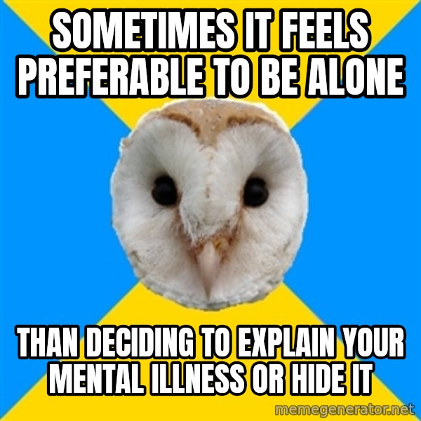 Bipolar Owl meme: sometimes it feels preferable to be alone / than deciding to explain your mental illness or hide it