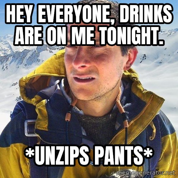 Bear Grylls Loneliness meme: hey everyone, drinks are on me tonight. / *unzips pants*