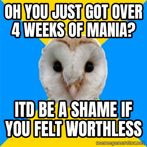Bipolar Owl meme: oh you just got over 4 weeks of mania? / Itd be a shame if you felt worthless