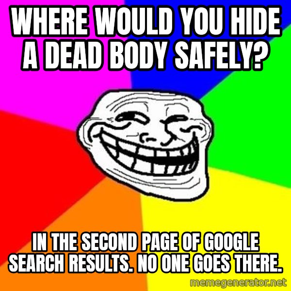 Trollface meme: Where would you hide a dead body safely? / In the second page of Google Search Results. No one goes there.