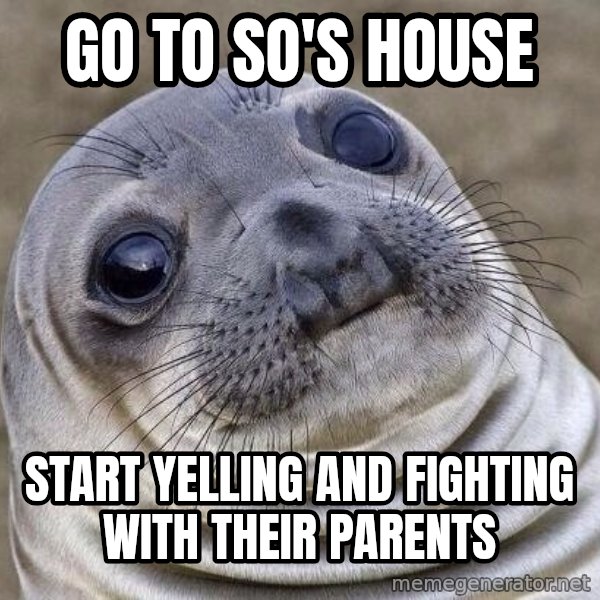 Awkward Seal meme: Go to SO's house / Start yelling and fighting with their parents