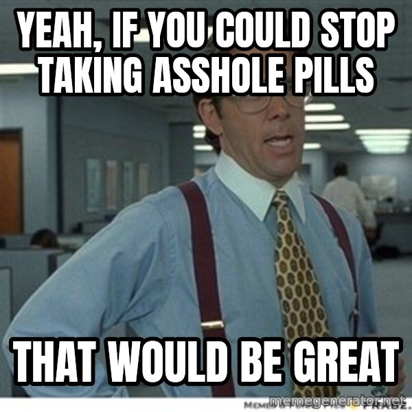 That would be great meme: Yeah, if you could stop taking asshole pills / That would be great