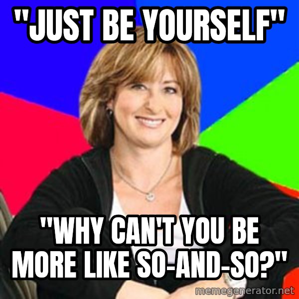Sheltering Suburban Mom meme: "just be yourself" / "Why can't you be more like so-and-so?"