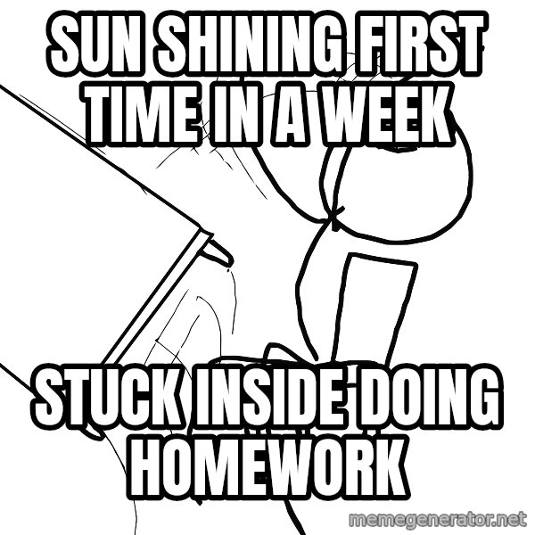 Desk Flip Rage Guy meme: SUN SHINING FIRST TIME IN A WEEK / STUCK INSIDE DOING HOMEWORK