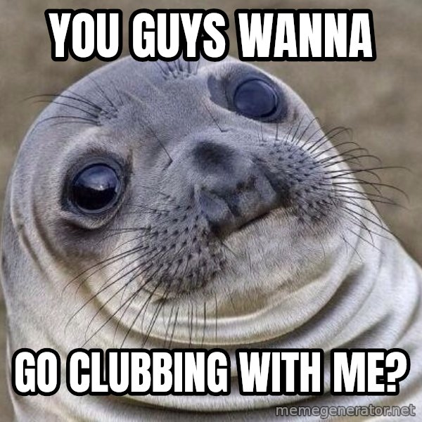 Awkward Seal meme: You guys wanna / Go Clubbing With me?