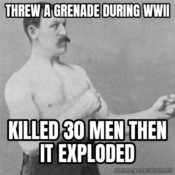 overly manlyman meme: Threw a grenade during wwII / Killed 30 men then it exploded