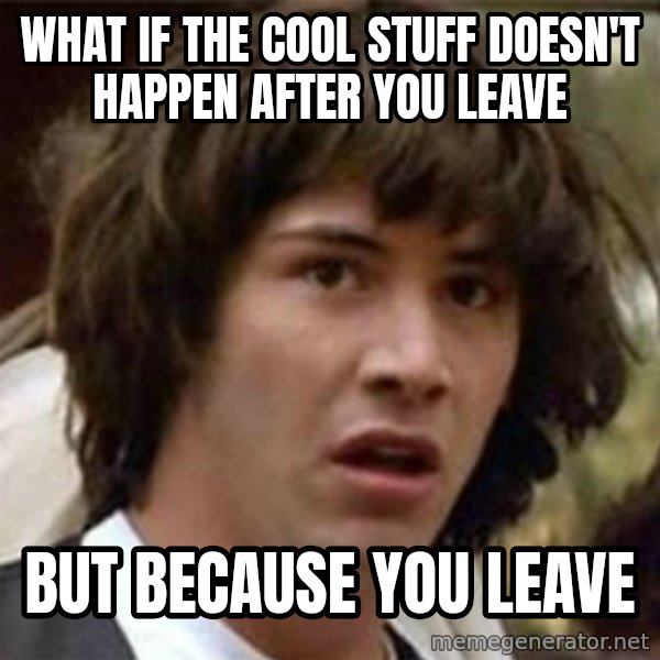 what if meme meme: what if the cool stuff DOESN'T happen after you leave / but because you leave