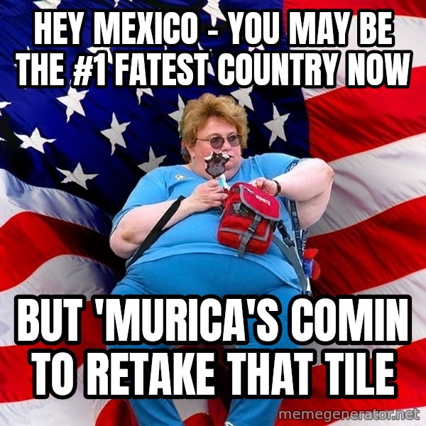 Obese American meme: hey mexico - you may be the #1 fatest country now / but 'murica's comin to retake that tile