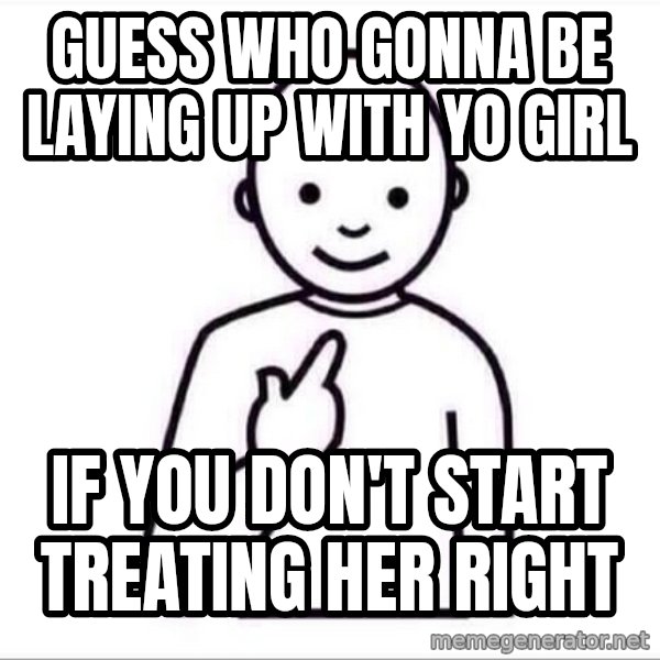 Guess who ? meme: guess who gonna be laying up with yo girl / If you don't start treating her right