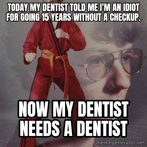 PTSD Karate Kyle meme: today my Dentist told me i'm an idiot for going 15 years without a checkup. / now my dentist needs a dentist
