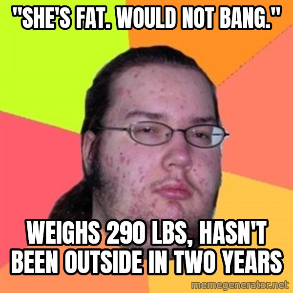 Butthurt Dweller meme: "she's fat. Would not Bang." / Weighs 290 lbs, hasn't been outside in two years