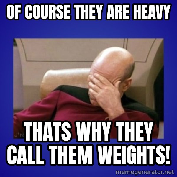 Picard facepalm  meme: of course  they are heavy / thats why  they call them weights!