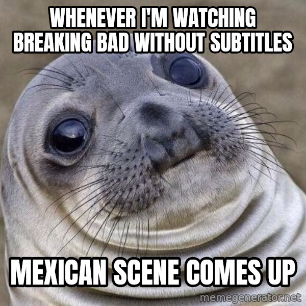 Awkward Seal meme: Whenever i'm watching breaking bad without subtitles / Mexican scene comes up