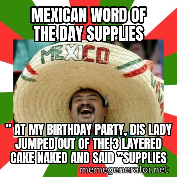 Sombrero Mexican meme: Mexican word of the day supplies / ” at my birthday party, dis lady jumped out of the 3 layered cake naked and said ”Supplies