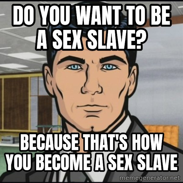 Archer meme: do you want to be a sex slave? / because  that's how you become a sex slave