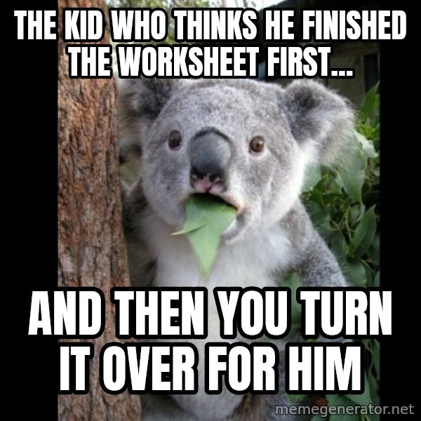 Koala can't believe it meme: the kid who thinks he finished the worksheet first... / and then you turn it over for him