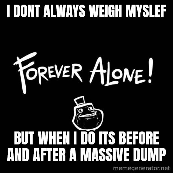 The Most Interesting Man In The World meme: i dont always weigh myslef / but when i do its before and after a massive dump