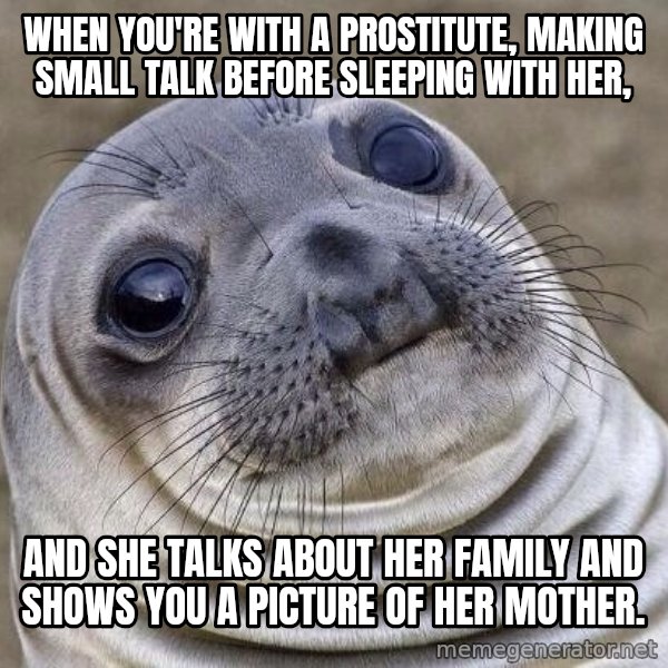 Awkward Seal meme: when you're with a prostitute, making small talk before sleeping with her, / and she talks about her family and shows you a picture of her mother.