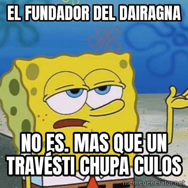 I'll have you know Spongebob meme: el fundador del dairagna / no es. mas que un travésti chupa culos