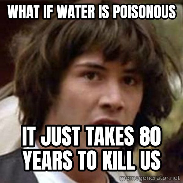 Conspiracy Keanu meme: What if Water is poisonous / it just takes 80 years to kill us