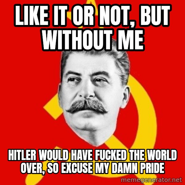 Stalin Says meme: Like it or not, but Without me / Hitler would have fucked the world over, so excuse my damn pride