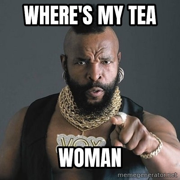 Mr T meme: Where's my Tea / Woman