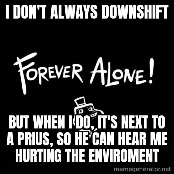 The Most Interesting Man In The World meme: I don't always downshift / but when i do, it's next to a prius, so he can hear me hurting the enviroment