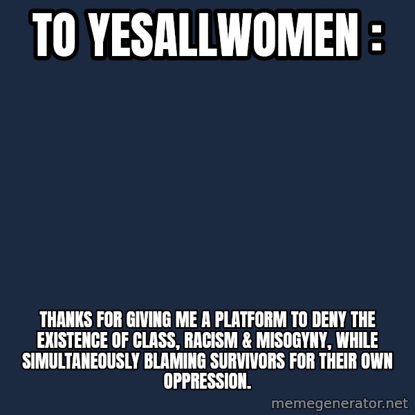 Privilege Denying Dude meme: to yesallwomen : / thanks for giving me a platform to deny the existence of class, racism & MISOGYNY, while simultaneously blaming survivors for THEIR own oppression.