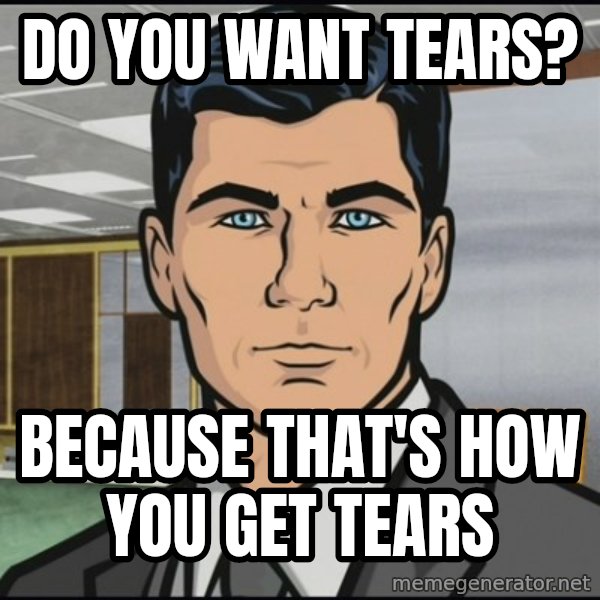Archer meme: Do you want tears? / Because that's how you get tears