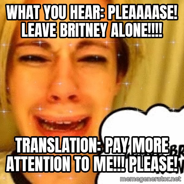 leave britney alone meme: wHAT YOU HEAR: pleaaaase! leave britney alone!!!! / tRANSLATION: pay more attention to me!!! please!
