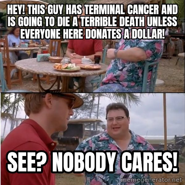 See? Nobody Cares meme: Hey! This guy has terminal cancer and is going to die a terrible death unless everyone here donates a dollar! / See? Nobody cares!