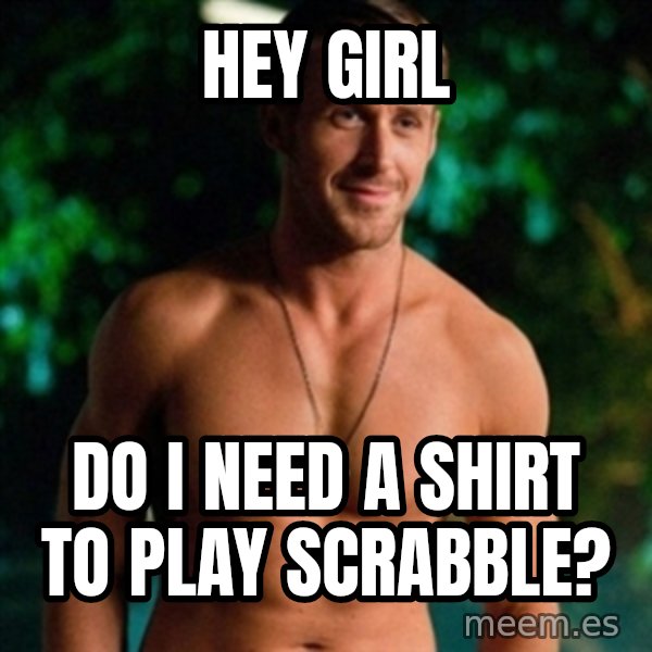 Hey Girl Ryan Gosling meme: Hey girl / do I need a shirt to play scrabble?