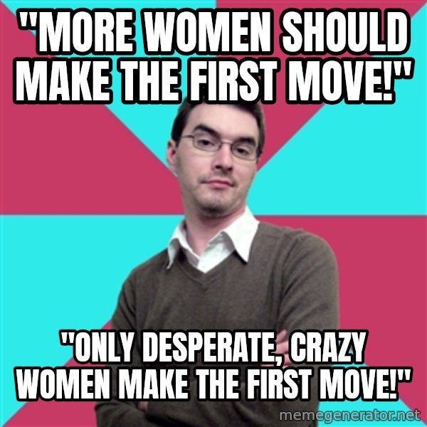 Privilege Denying Dude meme: "more women should make the first move!" / "only desperate, crazy women make the first move!"