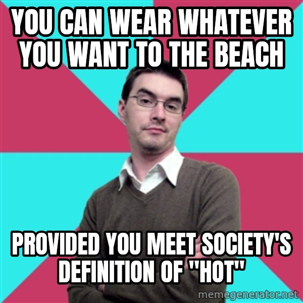 Privilege Denying Dude meme: you can wear whatever you want to the beach / provided you meet society's definition of "hot"