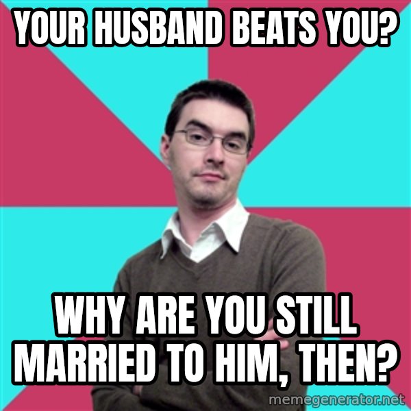 Privilege Denying Dude meme: your husband beats you? / why are you still married to him, then?