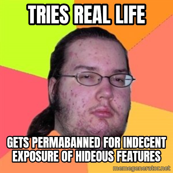 Butthurt Dweller meme: tries real life / gets permabanned for indecent exposure of hideous features