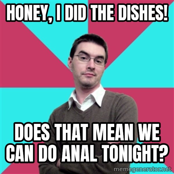 Privilege Denying Dude meme: honey, i did the dishes! / does that mean we can do anal tonight?