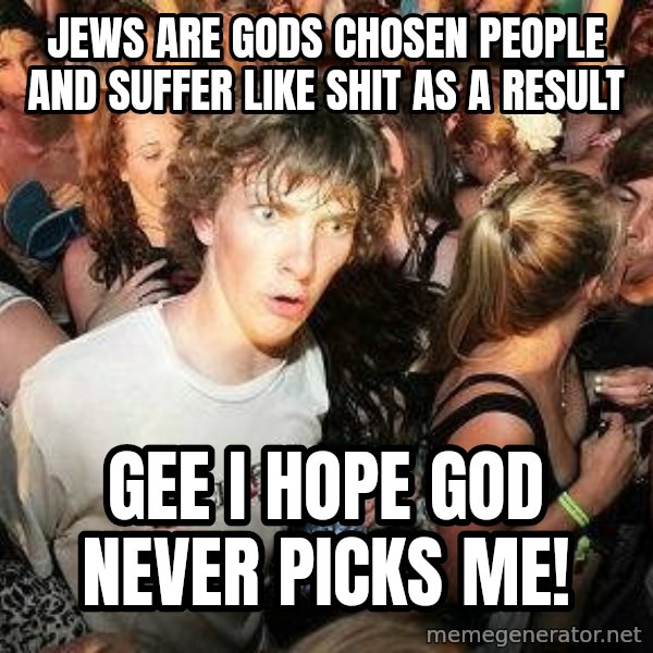 -Sudden Clarity Clarence meme: Jews are gods chosen people and suffer like shit as a result / gee I hope god never picks me!