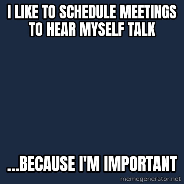 Privilege Denying Dude meme: I like to schedule meetings to hear myself talk / ...because I'm important