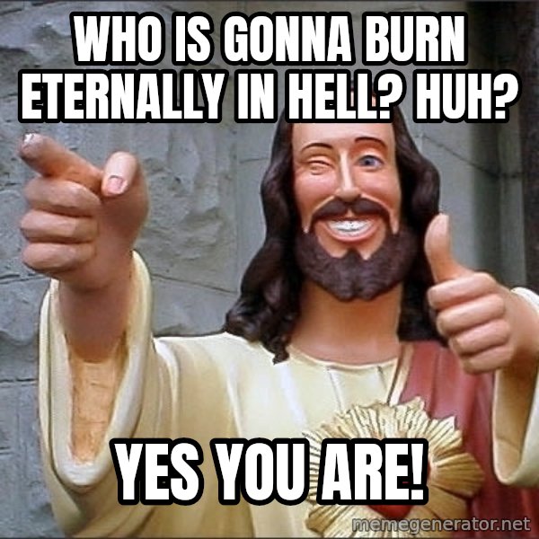 jesus says meme: WHO IS GONNA BURN ETERNALLY IN HELL? HUH? / YES YOU ARE!