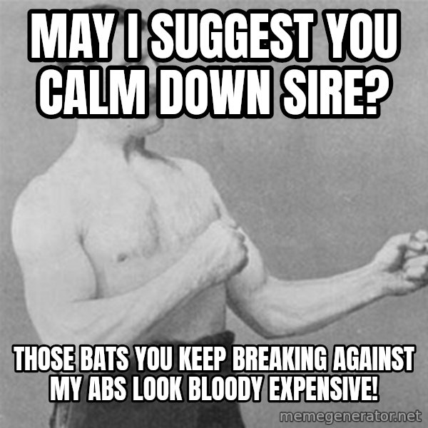 overly manlyman meme: May I suggest you calm down sire? / Those bats you keep breaking against my abs look bloody expensive!