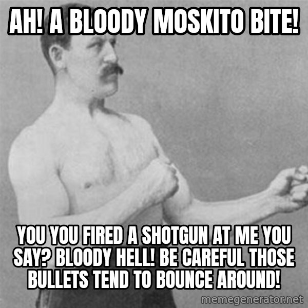 overly manlyman meme: Ah! A bloody moskito bite! / You you fired a shotgun at me you say? Bloody hell! Be careful those bullets tend to bounce around!