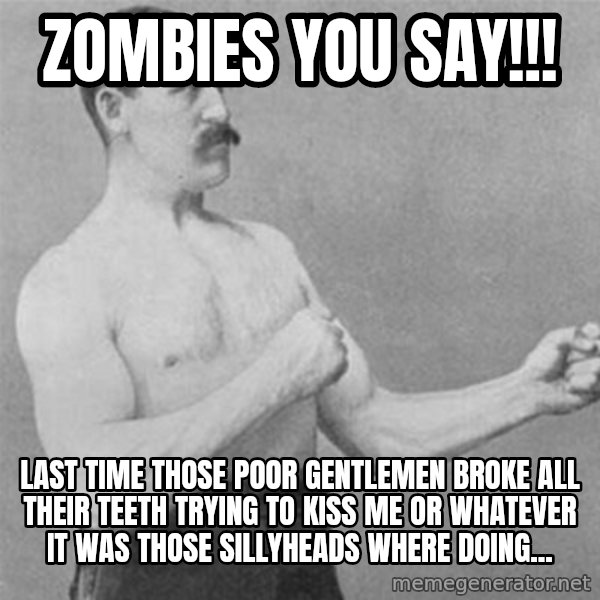 overly manlyman meme: Zombies you say!!! / Last time those poor gentlemen broke all their teeth trying to kiss me or whatever it was those sillyheads where doing...