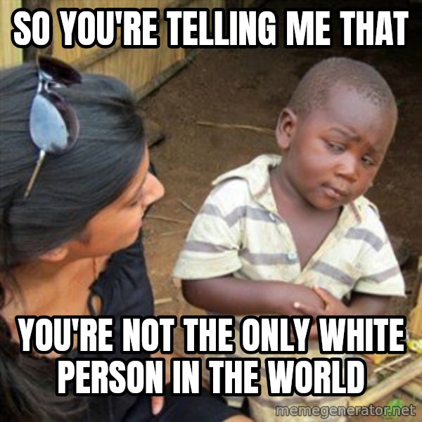 Skeptical 3rd World Kid meme: So you're telling me that / you're not the only white person in the world
