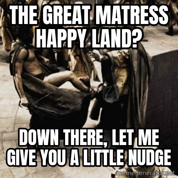 sparta kick meme: tHE GREAT MATRESS HAPPY LAND? / dOWN THERE, LET ME GIVE YOU A LITTLE NUDGE