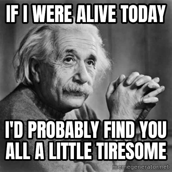 Albert Einstein meme: If I were alive today / I'd probably find you all a little tiresome