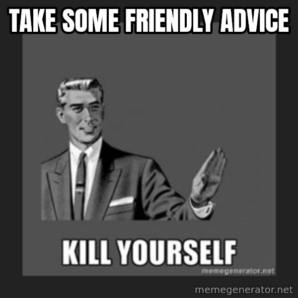 kill yourself guy meme: take some friendly advice